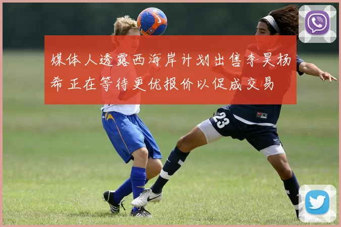媒体人透露西海岸计划出售李昊杨希正在等待更优报价以促成交易