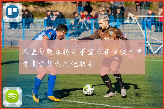 汉堡与凯尔转会事宜正在洽谈中里肯表示暂无其他联系
