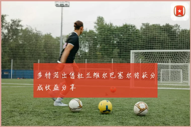 多特若出售杜兰维尔巴塞尔将获分成收益分享