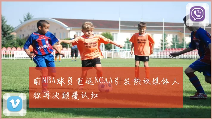 前NBA球员重返NCAA引发热议媒体人称再次颠覆认知