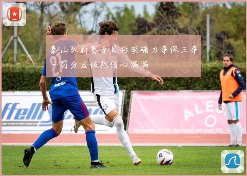 泰山队新赛季目标明确力争保三争一罚分后依然信心满满