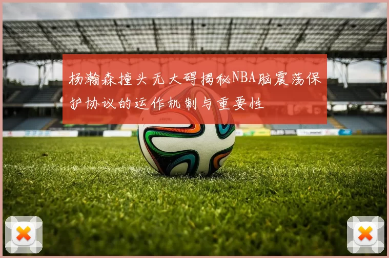 杨瀚森撞头无大碍揭秘NBA脑震荡保护协议的运作机制与重要性