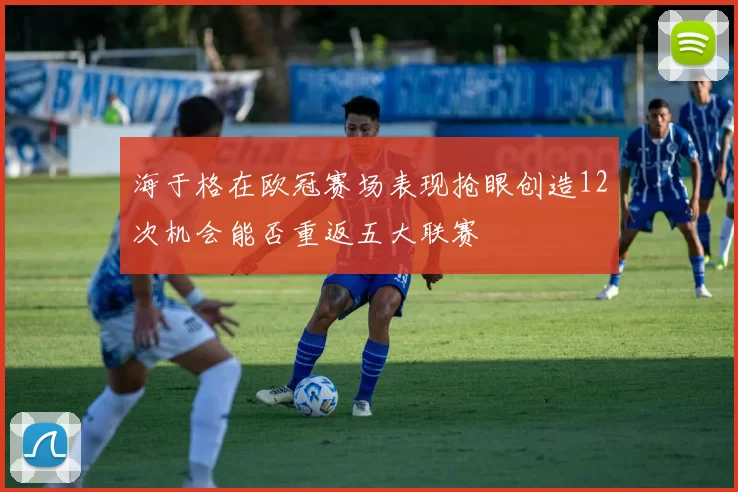 海于格在欧冠赛场表现抢眼创造12次机会能否重返五大联赛