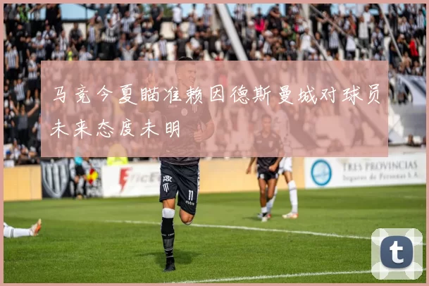 马竞今夏瞄准赖因德斯曼城对球员未来态度未明