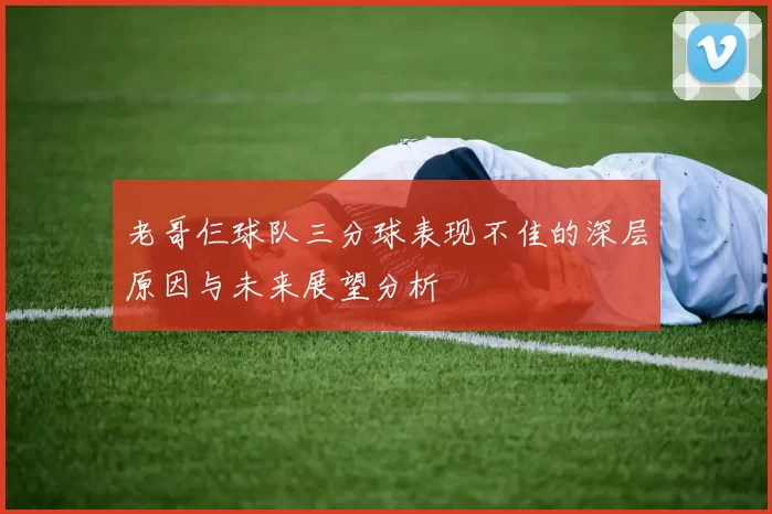老哥仨球队三分球表现不佳的深层原因与未来展望分析