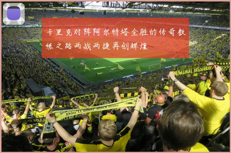 卡里克对阵阿尔特塔全胜的传奇教练之路两战两捷再创辉煌